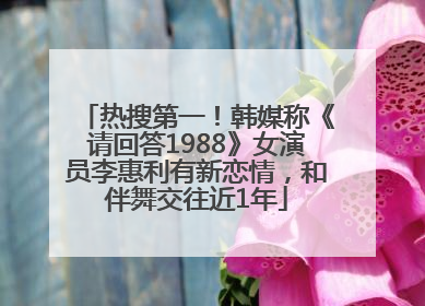 热搜第一！韩媒称《请回答1988》女演员李惠利有新恋情，和伴舞交往近1年