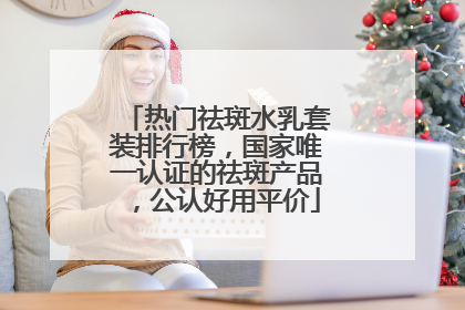 热门祛斑水乳套装排行榜，国家唯一认证的祛斑产品，公认好用平价