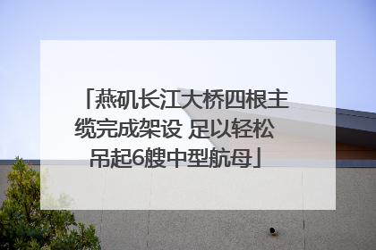 燕矶长江大桥四根主缆完成架设 足以轻松吊起6艘中型航母