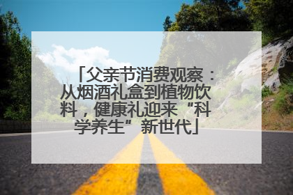 父亲节消费观察：从烟酒礼盒到植物饮料，健康礼迎来“科学养生”新世代