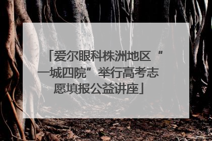 爱尔眼科株洲地区“一城四院”举行高考志愿填报公益讲座