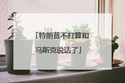 特朗普不打算和马斯克说话了