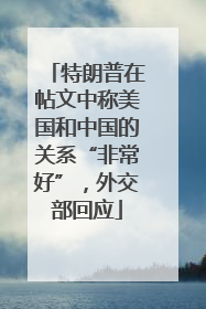特朗普在帖文中称美国和中国的关系“非常好”，外交部回应