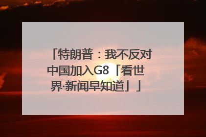 特朗普：我不反对中国加入G8「看世界·新闻早知道」