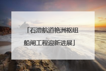石澧航道艳洲枢纽船闸工程迎新进展