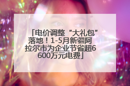 电价调整“大礼包”落地！1-5月新疆阿拉尔市为企业节省超6600万元电费