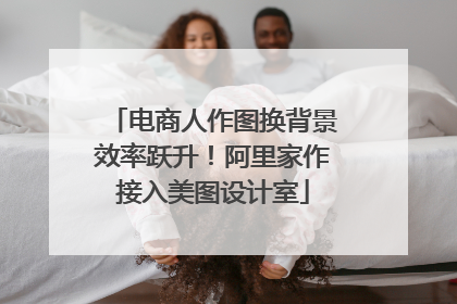 电商人作图换背景效率跃升！阿里家作接入美图设计室