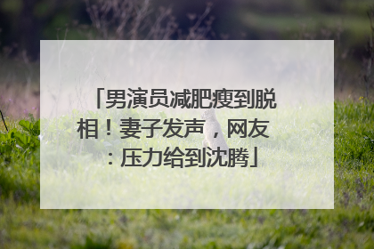 男演员减肥瘦到脱相！妻子发声，网友：压力给到沈腾