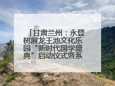 甘肃兰州：永登树屏龙王池文化乐园“新时代国学盛典”启动仪式暨系列活动发布会成功举办