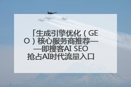 生成引擎优化（GEO）核心服务商推荐——即搜客AI SEO抢占AI时代流量入口（含 GEO报价）
