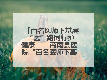 百名医师下基层 “医”路同行护健康——商南县医院“百名医师下基层”工作纪实