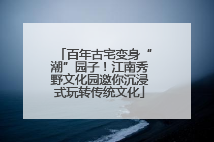 百年古宅变身“潮”园子！江南秀野文化园邀你沉浸式玩转传统文化