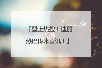 登上热搜！迪丽热巴传来喜讯！