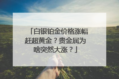白银铂金价格涨幅赶超黄金？贵金属为啥突然大涨？