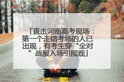 直击河南高考现场：第一个走错考场的人已出现，有考生穿“全对”战服入场引围观
