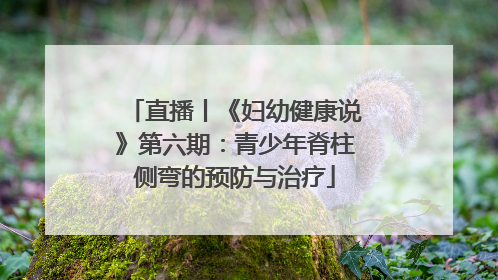 直播丨《妇幼健康说》第六期：青少年脊柱侧弯的预防与治疗