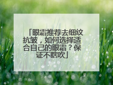 眼霜推荐去细纹抗皱，如何选择适合自己的眼霜？保证不瞎吹