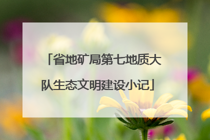 省地矿局第七地质大队生态文明建设小记