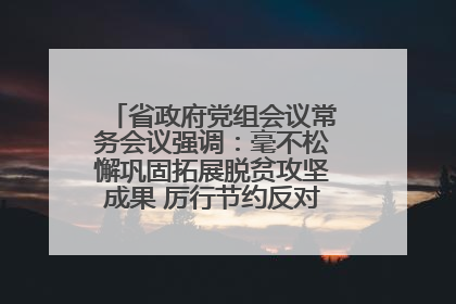 省政府党组会议常务会议强调：毫不松懈巩固拓展脱贫攻坚成果 厉行节约反对浪费弘扬优良作风