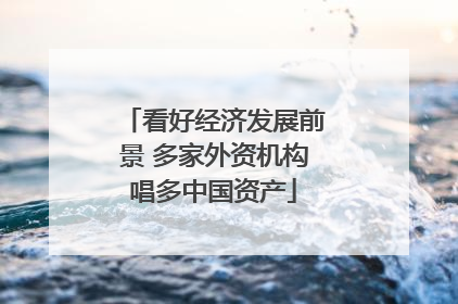 看好经济发展前景 多家外资机构唱多中国资产