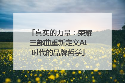 真实的力量：荣耀三部曲重新定义AI时代的品牌哲学