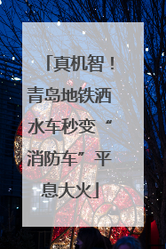 真机智！青岛地铁洒水车秒变“消防车”平息大火