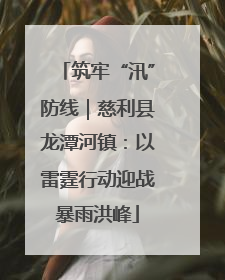 筑牢“汛”防线｜慈利县龙潭河镇：以雷霆行动迎战暴雨洪峰