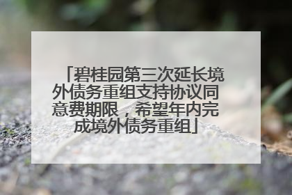 碧桂园第三次延长境外债务重组支持协议同意费期限，希望年内完成境外债务重组
