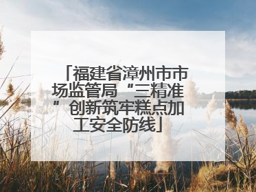 福建省漳州市市场监管局“三精准”创新筑牢糕点加工安全防线
