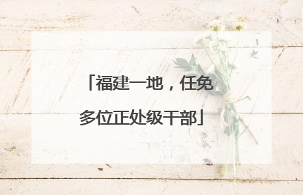 福建一地，任免多位正处级干部