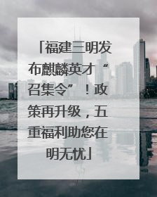 福建三明发布麒麟英才“召集令”！政策再升级，五重福利助您在明无忧