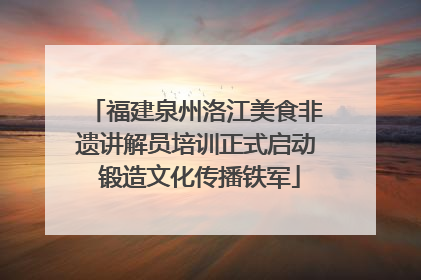 福建泉州洛江美食非遗讲解员培训正式启动 锻造文化传播铁军