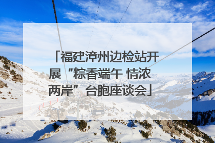 福建漳州边检站开展“粽香端午 情浓两岸”台胞座谈会