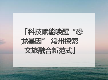 科技赋能唤醒“恐龙基因” 常州探索文旅融合新范式