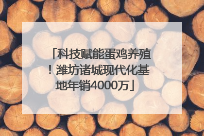 科技赋能蛋鸡养殖！潍坊诸城现代化基地年销4000万
