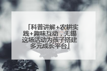 科普讲解+农耕实践+趣味互动，无锡这场活动为孩子搭建多元成长平台