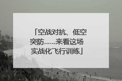 空战对抗、低空突防……来看这场实战化飞行训练