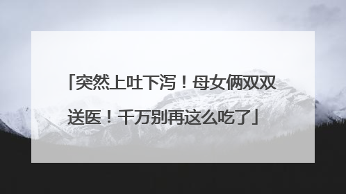 突然上吐下泻！母女俩双双送医！千万别再这么吃了