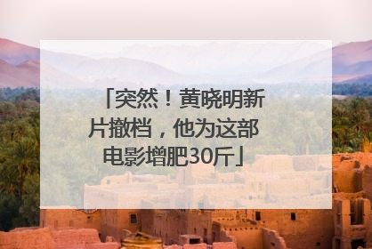 突然！黄晓明新片撤档，他为这部电影增肥30斤