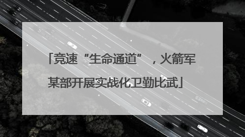 竞速“生命通道”，火箭军某部开展实战化卫勤比武