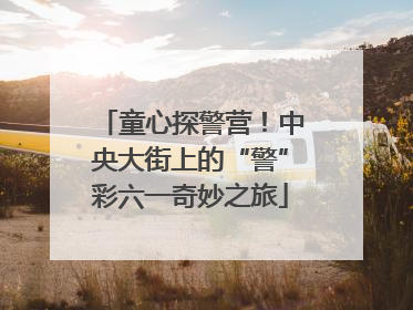 童心探警营！中央大街上的“警”彩六一奇妙之旅