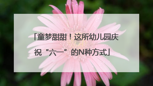 童梦甜甜！这所幼儿园庆祝“六一”的N种方式