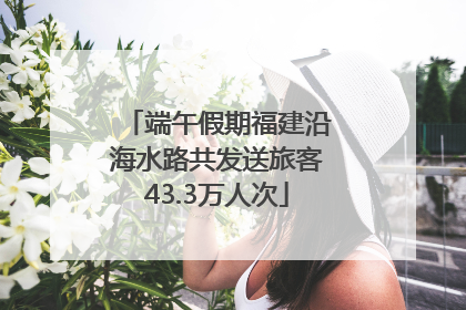 端午假期福建沿海水路共发送旅客43.3万人次