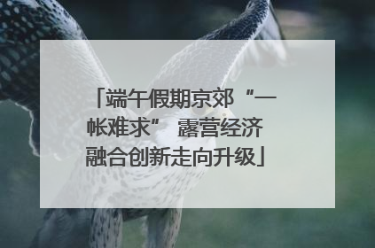 端午假期京郊“一帐难求” 露营经济融合创新走向升级