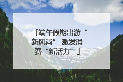 端午假期出游“新风尚” 激发消费“新活力”