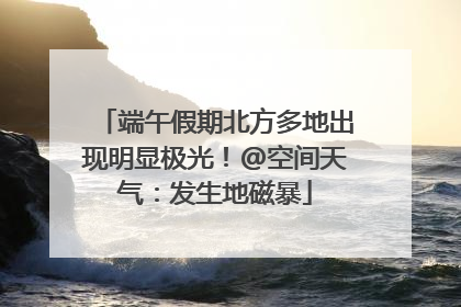 端午假期北方多地出现明显极光！@空间天气：发生地磁暴