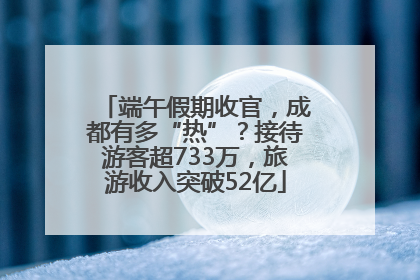 端午假期收官，成都有多“热”？接待游客超733万，旅游收入突破52亿