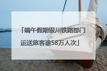 端午假期银川铁路部门运送旅客逾58万人次