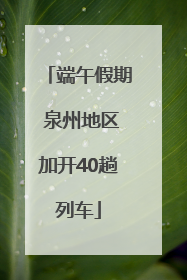 端午假期 泉州地区加开40趟列车
