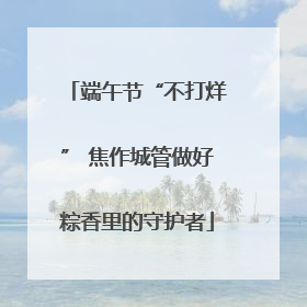 端午节“不打烊” 焦作城管做好粽香里的守护者